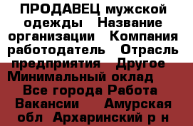 ПРОДАВЕЦ мужской одежды › Название организации ­ Компания-работодатель › Отрасль предприятия ­ Другое › Минимальный оклад ­ 1 - Все города Работа » Вакансии   . Амурская обл.,Архаринский р-н